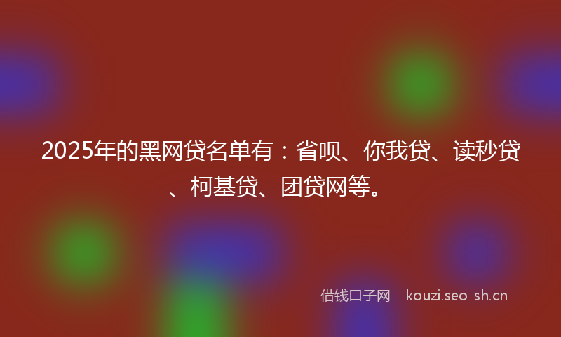2025年的黑网贷名单有：省呗、你我贷、读秒贷、柯基贷、团贷网等。