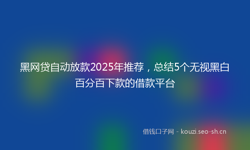黑网贷自动放款2025年推荐，总结5个无视黑白百分百下款的借款平台