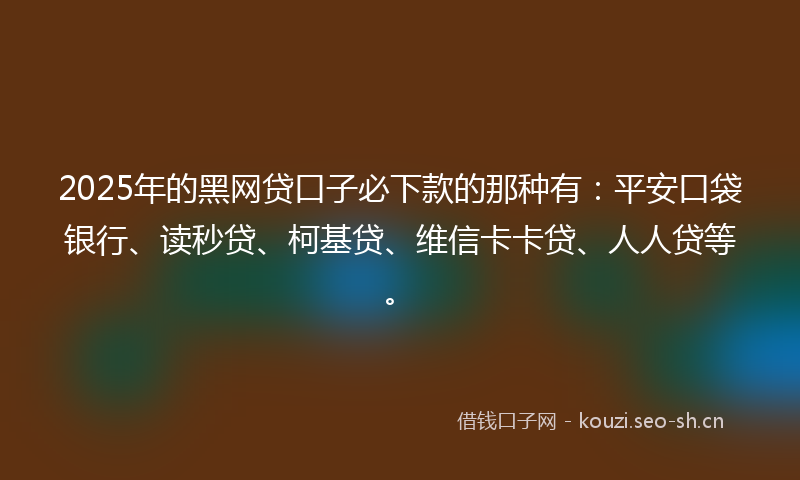 2025年的黑网贷口子必下款的那种有：平安口袋银行、读秒贷、柯基贷、维信卡卡贷、人人贷等。