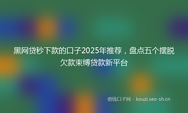 黑网贷秒下款的口子2025年推荐，盘点五个摆脱欠款束缚贷款新平台