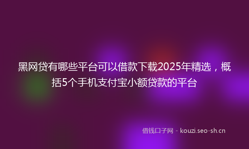 黑网贷有哪些平台可以借款下载2025年精选，概括5个手机支付宝小额贷款的平台
