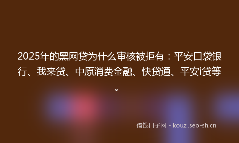 2025年的黑网贷为什么审核被拒有：平安口袋银行、我来贷、中原消费金融、快贷通、平安i贷等。