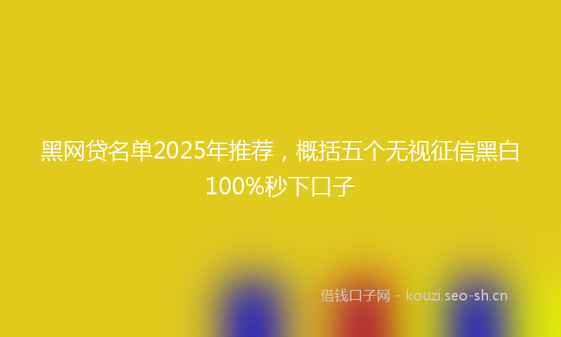 黑网贷名单2025年推荐，概括五个无视征信黑白100%秒下口子