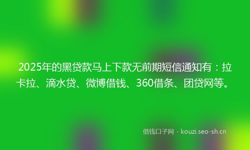 2025年的黑贷款马上下款无前期短信通知有：拉卡拉、滴水贷、微博借钱、360借条、团贷网等。