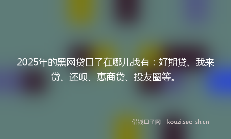 2025年的黑网贷口子在哪儿找有：好期贷、我来贷、还呗、惠商贷、投友圈等。