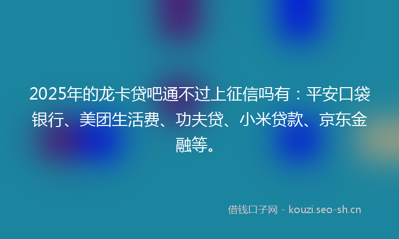 2025年的龙卡贷吧通不过上征信吗有：平安口袋银行、美团生活费、功夫贷、小米贷款、京东金融等。