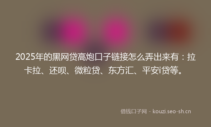 2025年的黑网贷高炮口子链接怎么弄出来有：拉卡拉、还呗、微粒贷、东方汇、平安i贷等。