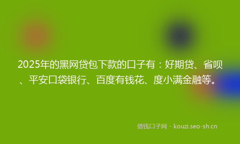 2025年的黑网贷包下款的口子有：好期贷、省呗、平安口袋银行、百度有钱花、度小满金融等。