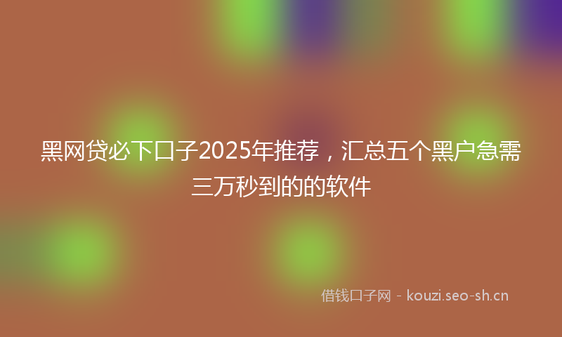 黑网贷必下口子2025年推荐，汇总五个黑户急需三万秒到的的软件