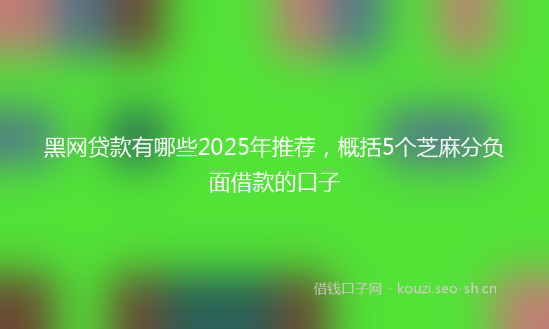 黑网贷款有哪些2025年推荐，概括5个芝麻分负面借款的口子