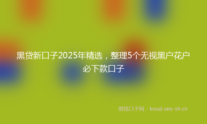 黑贷新口子2025年精选，整理5个无视黑户花户必下款口子