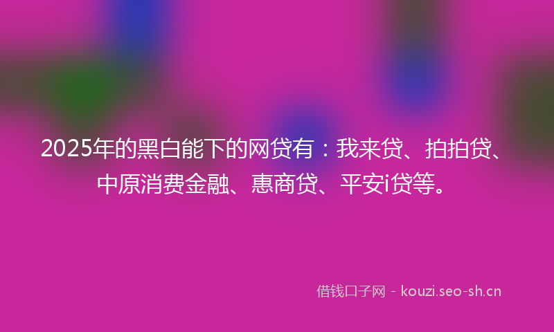 2025年的黑白能下的网贷有：我来贷、拍拍贷、中原消费金融、惠商贷、平安i贷等。
