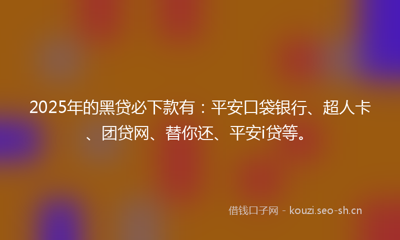 2025年的黑贷必下款有：平安口袋银行、超人卡、团贷网、替你还、平安i贷等。