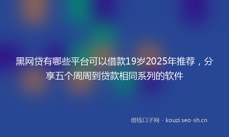 黑网贷有哪些平台可以借款19岁2025年推荐，分享五个周周到贷款相同系列的软件
