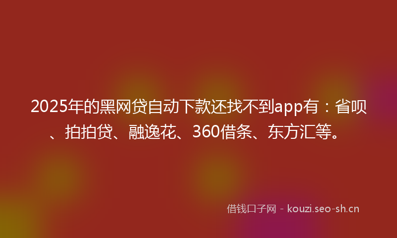 2025年的黑网贷自动下款还找不到app有：省呗、拍拍贷、融逸花、360借条、东方汇等。