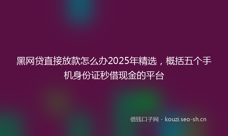 黑网贷直接放款怎么办2025年精选，概括五个手机身份证秒借现金的平台