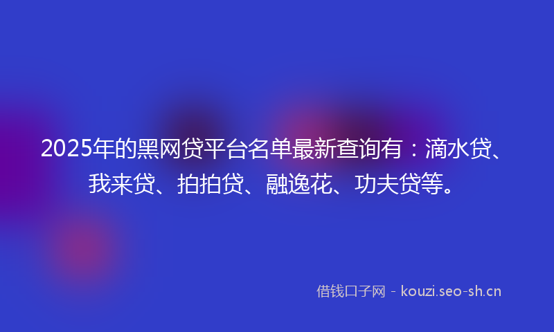 2025年的黑网贷平台名单最新查询有：滴水贷、我来贷、拍拍贷、融逸花、功夫贷等。