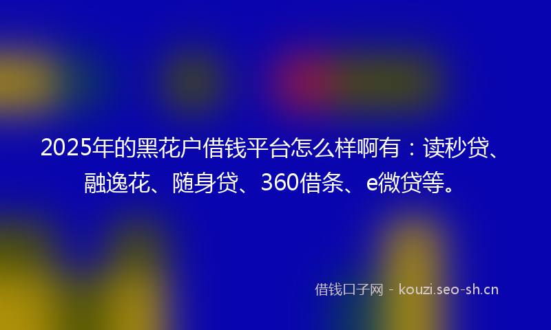 2025年的黑花户借钱平台怎么样啊有：读秒贷、融逸花、随身贷、360借条、e微贷等。