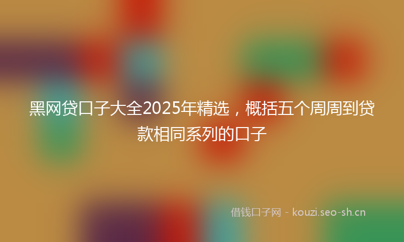 黑网贷口子大全2025年精选，概括五个周周到贷款相同系列的口子