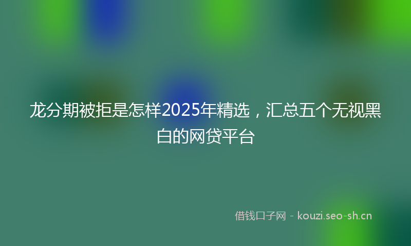 龙分期被拒是怎样2025年精选，汇总五个无视黑白的网贷平台