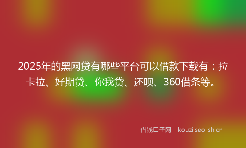 2025年的黑网贷有哪些平台可以借款下载有：拉卡拉、好期贷、你我贷、还呗、360借条等。