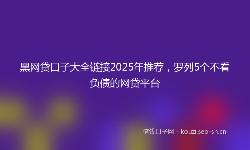 黑网贷口子大全链接2025年推荐，罗列5个不看负债的网贷平台