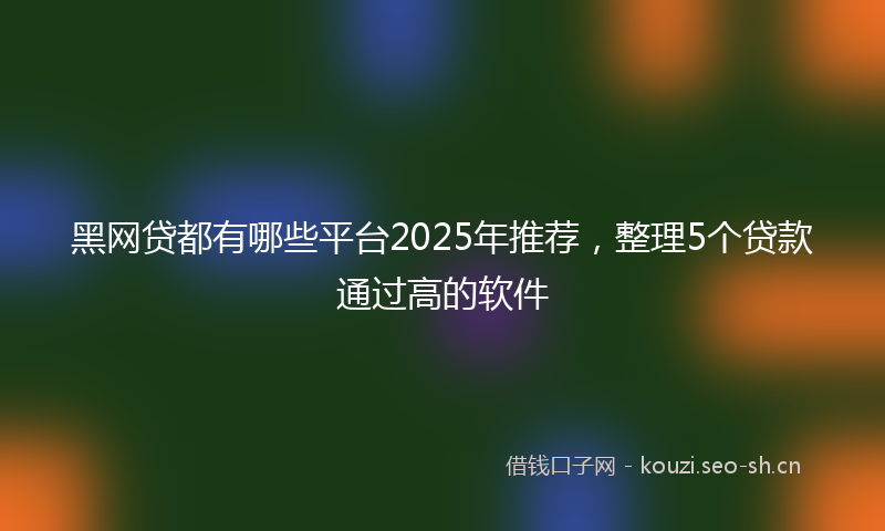黑网贷都有哪些平台2025年推荐，整理5个贷款通过高的软件