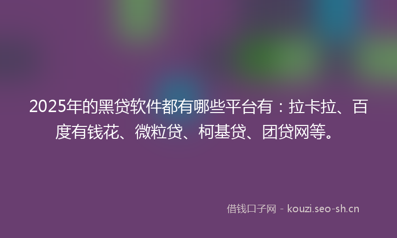 2025年的黑贷软件都有哪些平台有：拉卡拉、百度有钱花、微粒贷、柯基贷、团贷网等。