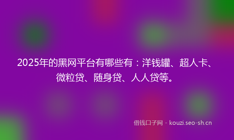 2025年的黑网平台有哪些有：洋钱罐、超人卡、微粒贷、随身贷、人人贷等。