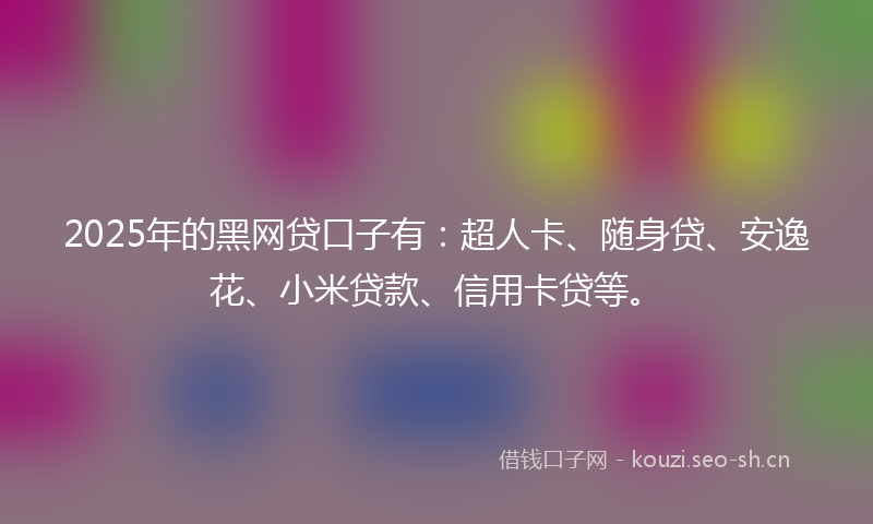 2025年的黑网贷口子有：超人卡、随身贷、安逸花、小米贷款、信用卡贷等。