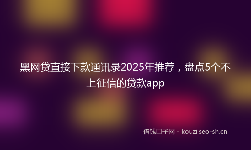 黑网贷直接下款通讯录2025年推荐，盘点5个不上征信的贷款app