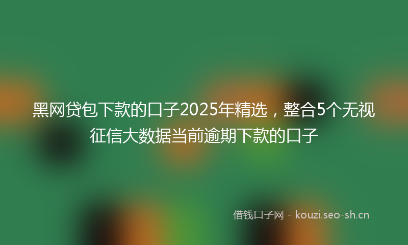 黑网贷包下款的口子2025年精选，整合5个无视征信大数据当前逾期下款的口子