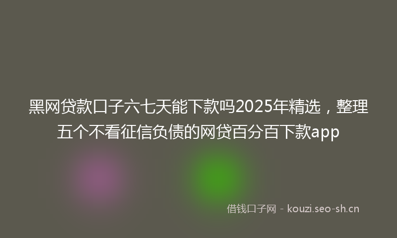 黑网贷款口子六七天能下款吗2025年精选，整理五个不看征信负债的网贷百分百下款app