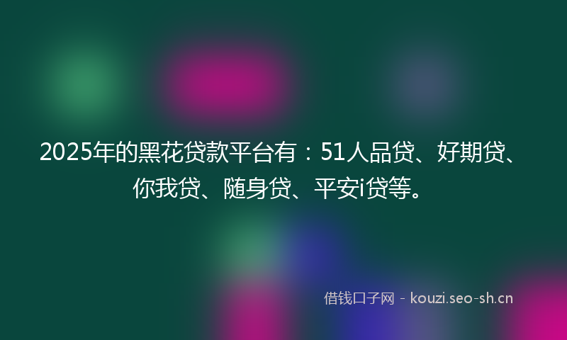 2025年的黑花贷款平台有：51人品贷、好期贷、你我贷、随身贷、平安i贷等。