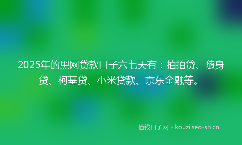 2025年的黑网贷款口子六七天有：拍拍贷、随身贷、柯基贷、小米贷款、京东金融等。