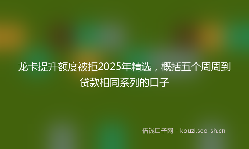 龙卡提升额度被拒2025年精选，概括五个周周到贷款相同系列的口子