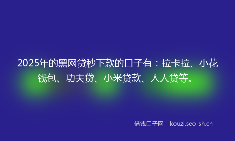 2025年的黑网贷秒下款的口子有：拉卡拉、小花钱包、功夫贷、小米贷款、人人贷等。