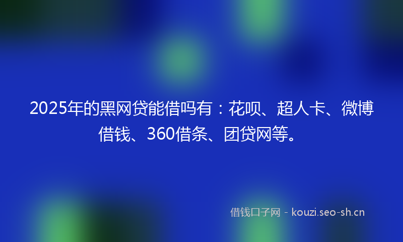2025年的黑网贷能借吗有：花呗、超人卡、微博借钱、360借条、团贷网等。