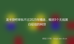 龙卡贷吧审批不过2025年精选，概括5个无视黑白征信的网贷