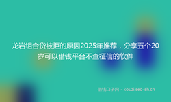 龙岩组合贷被拒的原因2025年推荐，分享五个20岁可以借钱平台不查征信的软件