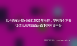 龙卡购车分期付被拒2025年推荐，罗列五个不看征信无视黑白百分百下款网贷平台