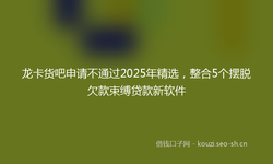 龙卡货吧申请不通过2025年精选，整合5个摆脱欠款束缚贷款新软件